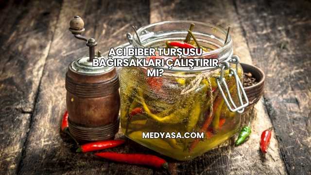 Acı Biber Turşusu Bağırsakları Çalıştırır mı?